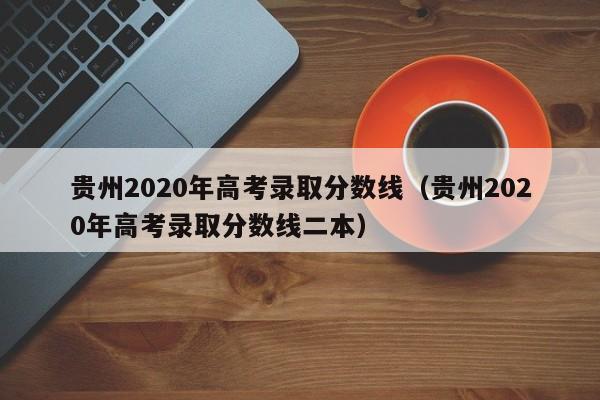 贵州2020年高考录取分数线（贵州2020年高考录取分数线二本）