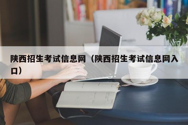 陕西招生考试信息网（陕西招生考试信息网入口）