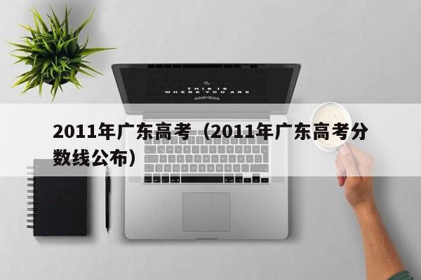 2011年广东高考（2011年广东高考分数线公布）