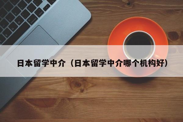 日本留学中介（日本留学中介哪个机构好）