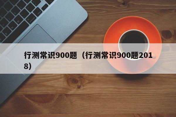 行测常识900题（行测常识900题2018）