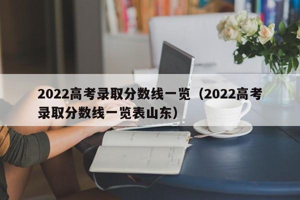 2022高考录取分数线一览（2022高考录取分数线一览表山东）