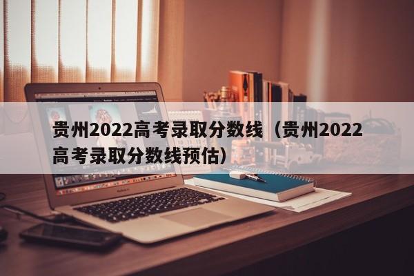 贵州2022高考录取分数线（贵州2022高考录取分数线预估）