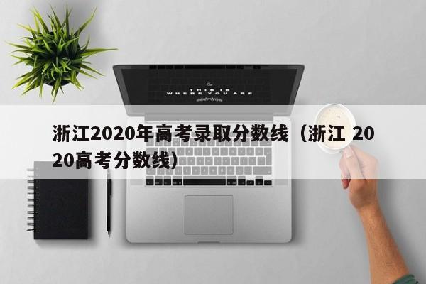 浙江2020年高考录取分数线（浙江 2020高考分数线）