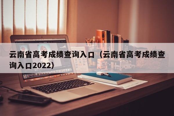 云南省高考成绩查询入口（云南省高考成绩查询入口2022）