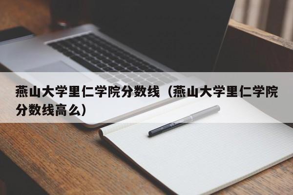 燕山大学里仁学院分数线（燕山大学里仁学院分数线高么）