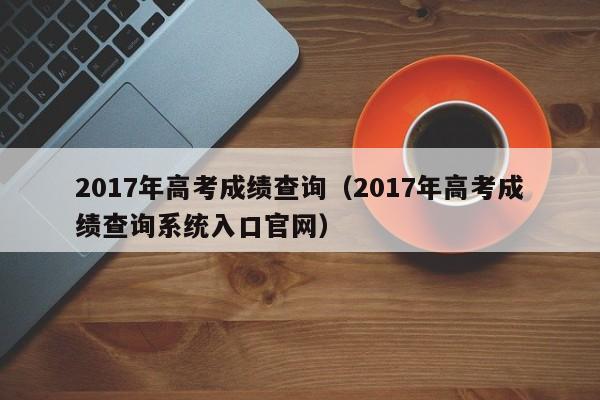 2017年高考成绩查询（2017年高考成绩查询系统入口官网）