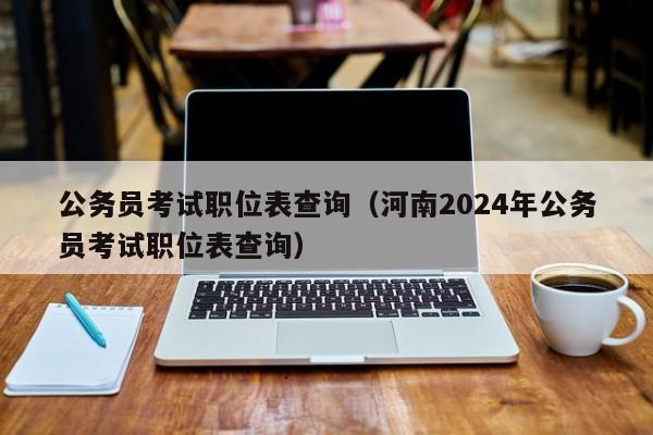 公务员考试职位表查询（河南2024年公务员考试职位表查询）