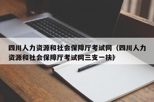 四川人力资源和社会保障厅考试网（四川人力资源和社会保障厅考试网三支一扶）