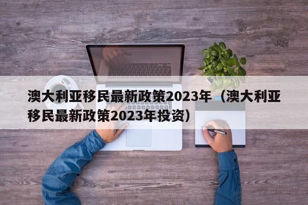 澳大利亚移民最新政策2023年（澳大利亚移民最新政策2023年投资）