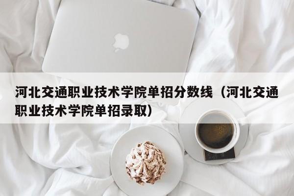 河北交通职业技术学院单招分数线（河北交通职业技术学院单招录取）