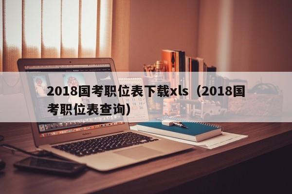 2018国考职位表下载xls（2018国考职位表查询）