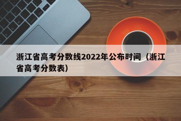 浙江省高考分数线2022年公布时间（浙江省高考分数表）