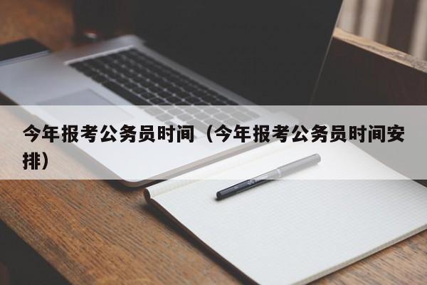 今年报考公务员时间（今年报考公务员时间安排）