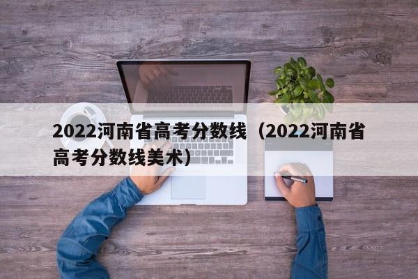 2022河南省高考分数线（2022河南省高考分数线美术）