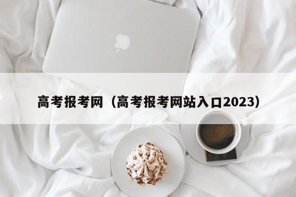 高考报考网（高考报考网站入口2023）