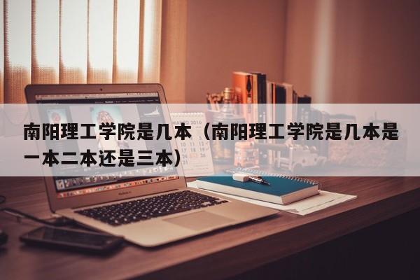 南阳理工学院是几本（南阳理工学院是几本是一本二本还是三本）