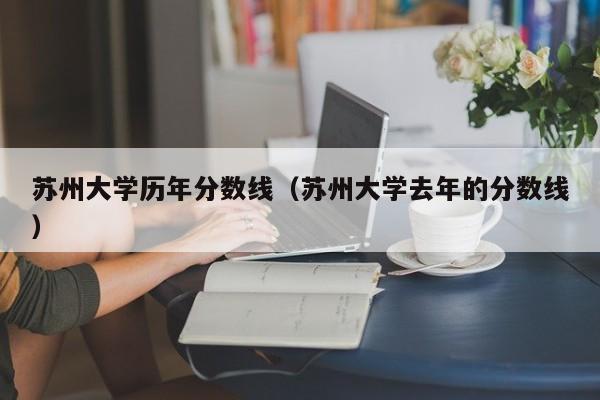 苏州大学历年分数线（苏州大学去年的分数线）