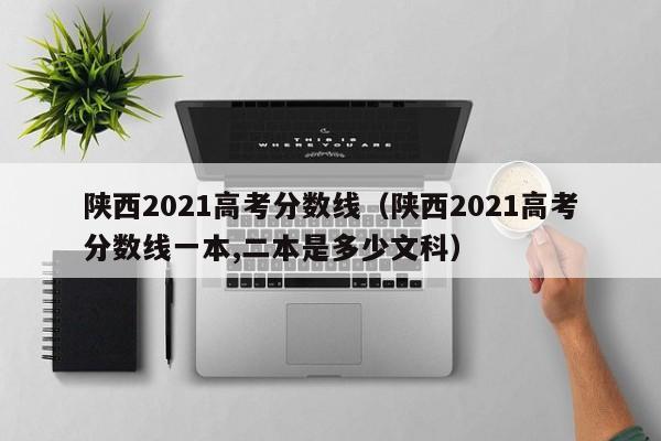 陕西2021高考分数线（陕西2021高考分数线一本,二本是多少文科）