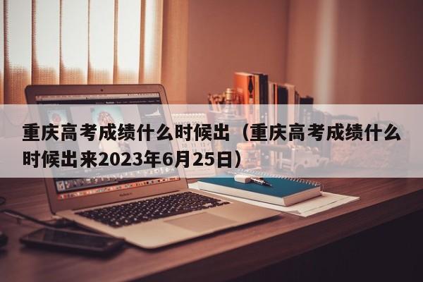 重庆高考成绩什么时候出（重庆高考成绩什么时候出来2023年6月25日）