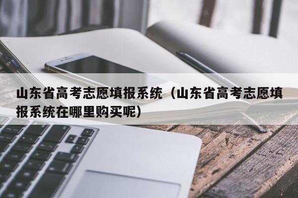 山东省高考志愿填报系统（山东省高考志愿填报系统在哪里购买呢）