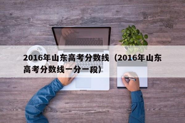 2016年山东高考分数线（2016年山东高考分数线一分一段）