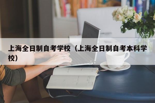 上海全日制自考学校（上海全日制自考本科学校）