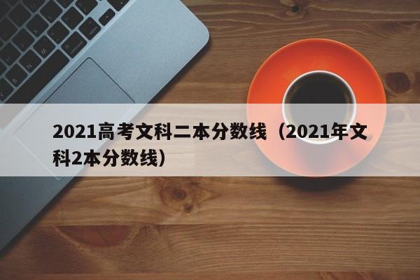 2021高考文科二本分数线（2021年文科2本分数线）