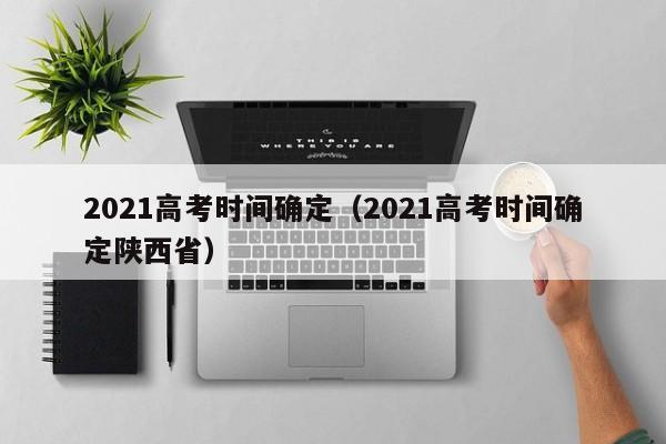 2021高考时间确定（2021高考时间确定陕西省）