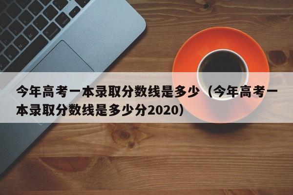 今年高考一本录取分数线是多少（今年高考一本录取分数线是多少分2020）