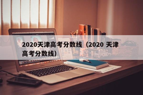 2020天津高考分数线（2020 天津 高考分数线）