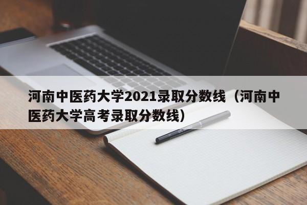 河南中医药大学2021录取分数线（河南中医药大学高考录取分数线）