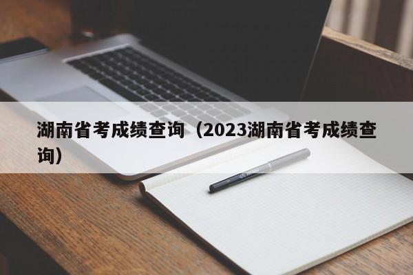 湖南省考成绩查询（2023湖南省考成绩查询）