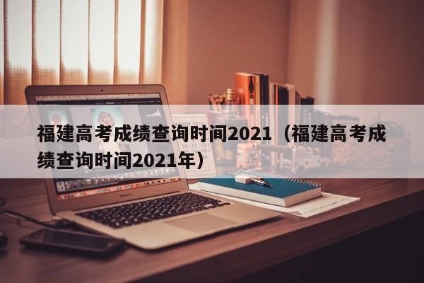 福建高考成绩查询时间2021（福建高考成绩查询时间2021年）