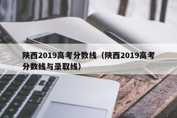 陕西2019高考分数线（陕西2019高考分数线与录取线）