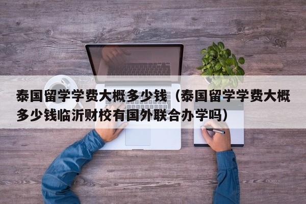 泰国留学学费大概多少钱（泰国留学学费大概多少钱临沂财校有国外联合办学吗）