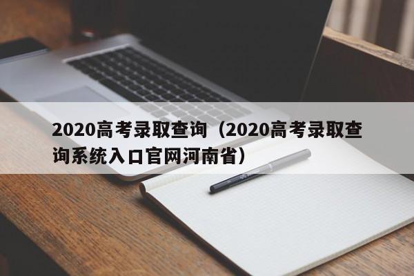 2020高考录取查询（2020高考录取查询系统入口官网河南省）