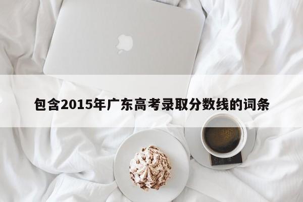 包含2015年广东高考录取分数线的词条