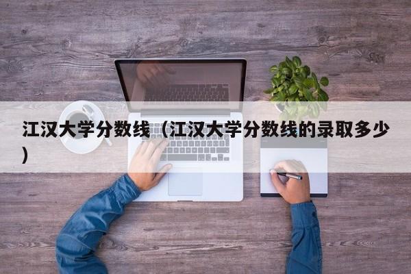 江汉大学分数线（江汉大学分数线的录取多少）