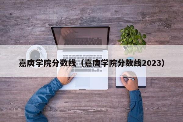 嘉庚学院分数线（嘉庚学院分数线2023）