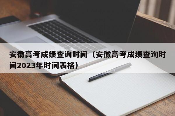 安徽高考成绩查询时间（安徽高考成绩查询时间2023年时间表格）