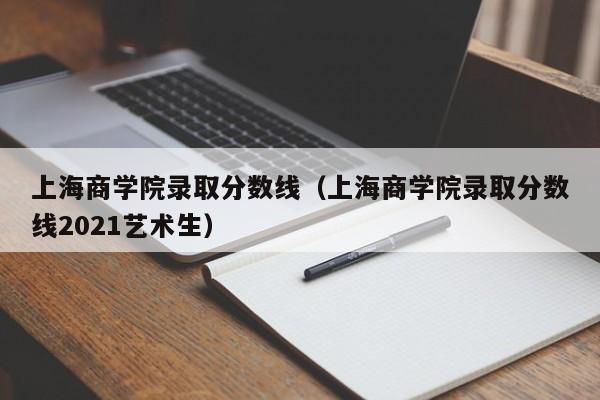 上海商学院录取分数线（上海商学院录取分数线2021艺术生）