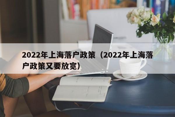 2022年上海落户政策（2022年上海落户政策又要放宽）