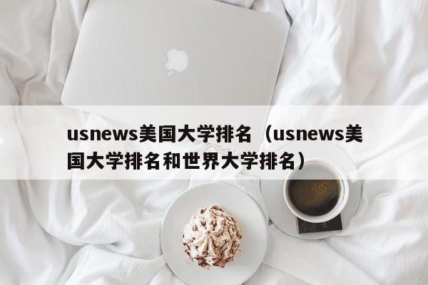 usnews美国大学排名（usnews美国大学排名和世界大学排名）