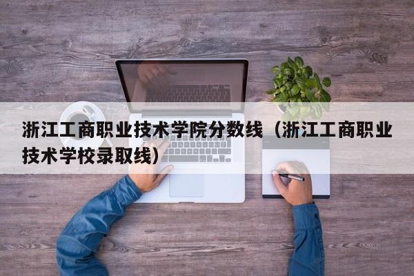 浙江工商职业技术学院分数线（浙江工商职业技术学校录取线）