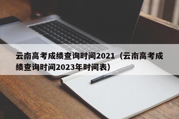 云南高考成绩查询时间2021（云南高考成绩查询时间2023年时间表）