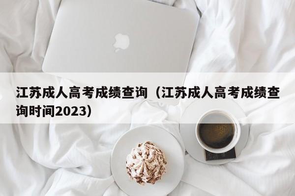 江苏成人高考成绩查询（江苏成人高考成绩查询时间2023）