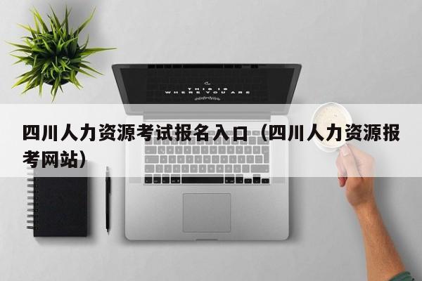 四川人力资源考试报名入口（四川人力资源报考网站）