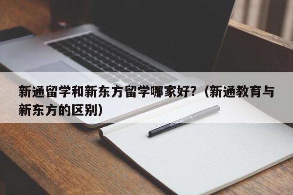 新通留学和新东方留学哪家好?（新通教育与新东方的区别）