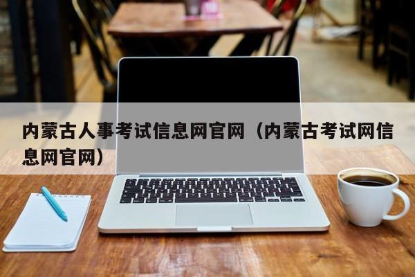 内蒙古人事考试信息网官网（内蒙古考试网信息网官网）